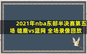 2021年nba东部半决赛第五场 雄鹿vs篮网 全场录像回放